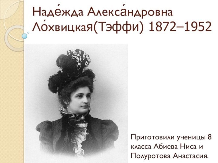 Наде́жда Алекса́ндровна Ло́хвицкая(Тэффи) 1872–1952 Приготовили ученицы 8 класса Абиева Ниса и Полуротова Анастасия.