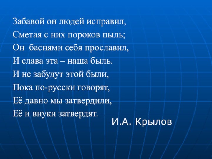 Забавой он людей исправил,Сметая с них пороков пыль;Он баснями себя прославил,И слава