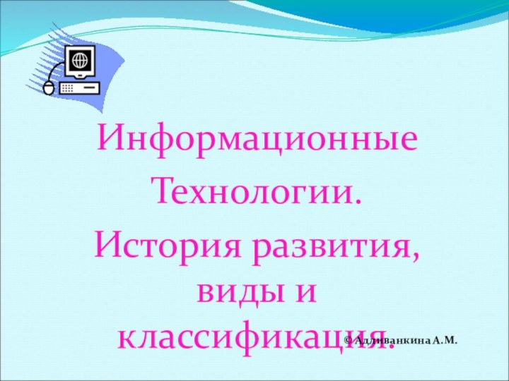 Информационные Технологии.История развития, виды и классификация.© Адливанкина А.М.