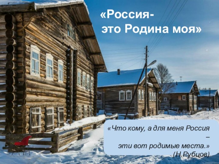 «Россия-это Родина моя»«Что кому, а для меня Россия – эти вот родимые места.» (Н.Рубцов)