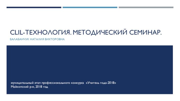 CLIL-технология. Методический семинар. Балабанчук Наталия Викторовнамуниципальный этап профессионального конкурса «Учитель года-2018»Майкопский р-н, 2018 год