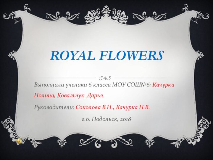 ROYAL FLOWERSВыполнили ученики 6 класса МОУ СОШ№6: Качурка Полина, Ковальчук Дарья.Руководители: Соколова