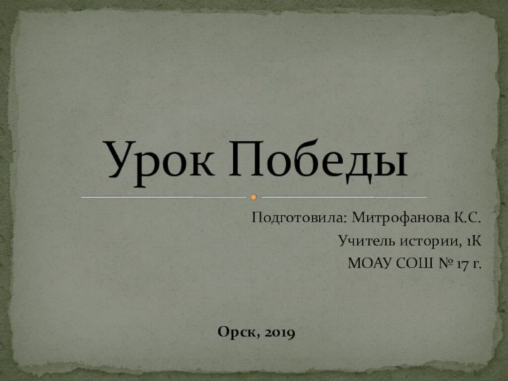 Подготовила: Митрофанова К.С.Учитель истории, 1КМОАУ СОШ № 17 г.Орск, 2019Урок Победы