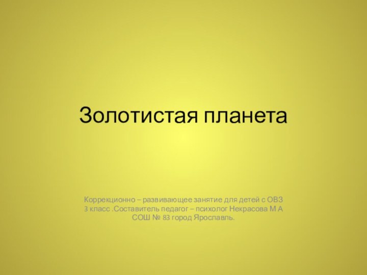 Золотистая планетаКоррекционно – развивающее занятие для детей с ОВЗ 3 класс .Составитель