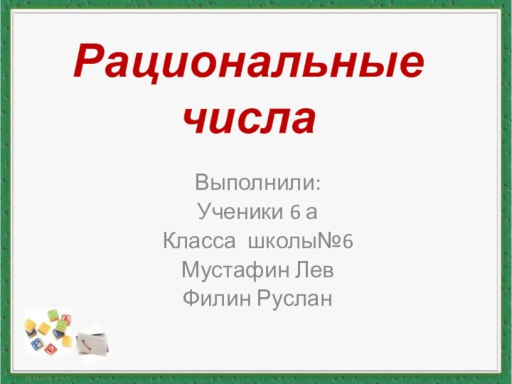 Рациональные числаВыполнили:Ученики 6 а Класса школы№6Мустафин ЛевФилин Руслан