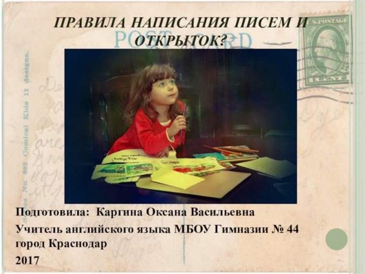 ПРАВИЛА НАПИСАНИЯ ПИСЕМ И ОТКРЫТОК?Подготовила: Каргина Оксана ВасильевнаУчитель английского языка МБОУ Гимназии № 44 город Краснодар2017