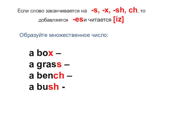 Если слово заканчивается на  -s, -x, -sh, ch, то добавляется