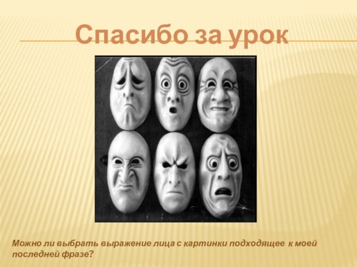 Спасибо за урокМожно ли выбрать выражение лица с картинки подходящее к моей последней фразе?