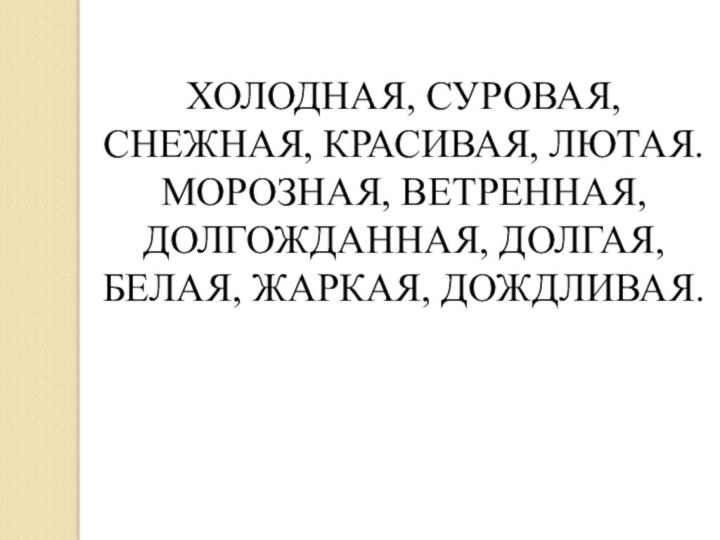 ХОЛОДНАЯ, СУРОВАЯ, СНЕЖНАЯ, КРАСИВАЯ, ЛЮТАЯ. МОРОЗНАЯ, ВЕТРЕННАЯ, ДОЛГОЖДАННАЯ, ДОЛГАЯ, БЕЛАЯ, ЖАРКАЯ, ДОЖДЛИВАЯ.