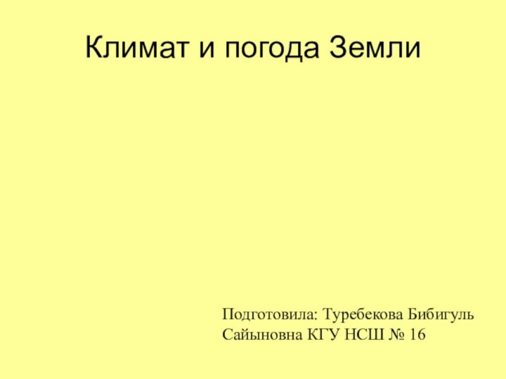 Климат и погода ЗемлиПодготовила: Туребекова Бибигуль Сайыновна КГУ НСШ № 16