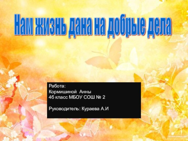 Нам жизнь дана на добрые дела Работа:Кормишиной Анны 4б класс МБОУ СОШ № 2Руководитель: Кураева А.И