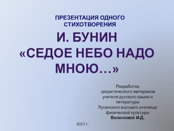 ПРЕЗЕНТАЦИЯ ОДНОГО СТИХОТВОРЕНИЯИ. Бунин«Седое небо надо мною…»Разработка дидактического материалаучителя русского языка и