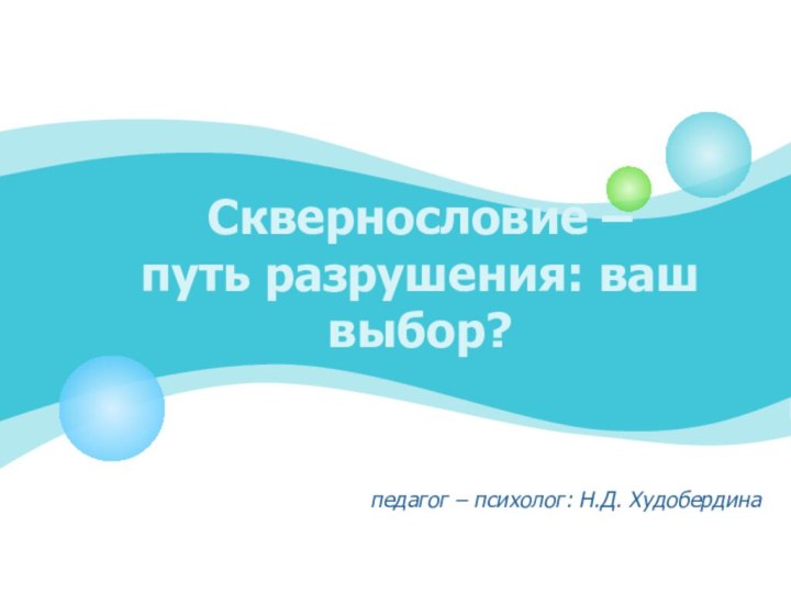 Сквернословие –  путь разрушения: ваш выбор? педагог – психолог: Н.Д. Худобердина