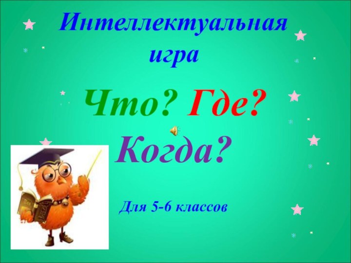 Интеллектуальная игра Что? Где? Когда?Для 5-6 классов