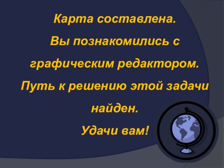 Карта составлена. Вы познакомились с графическим редактором.Путь к решению этой задачи найден. Удачи вам!