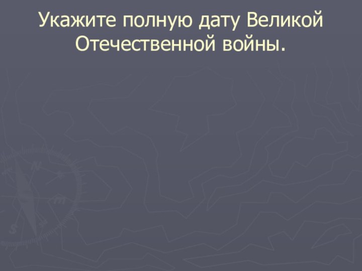 Укажите полную дату Великой Отечественной войны.