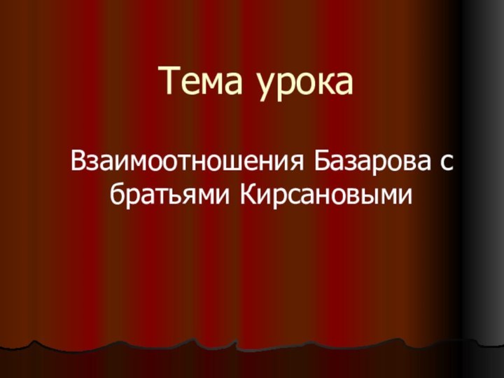 Тема урокаВзаимоотношения Базарова с братьями Кирсановыми