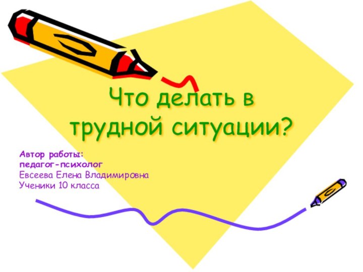 Что делать в трудной ситуации?Автор работы:педагог-психолог Евсеева Елена ВладимировнаУченики 10 класса