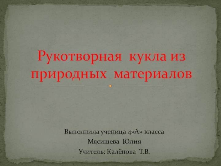 Выполнила ученица 4»А» классаМясищева ЮлияУчитель: Калёнова Т.В.Рукотворная кукла из природных материалов