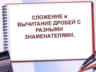 Презентация по математике на тему Сложение и вычитание дробей с разными знаменателями (5 класс)