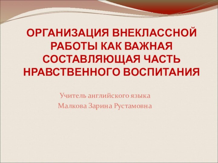 ОРГАНИЗАЦИЯ ВНЕКЛАССНОЙ РАБОТЫ КАК ВАЖНАЯ СОСТАВЛЯЮЩАЯ ЧАСТЬ НРАВСТВЕННОГО ВОСПИТАНИЯ  Учитель английского языка Малкова Зарина Рустамовна