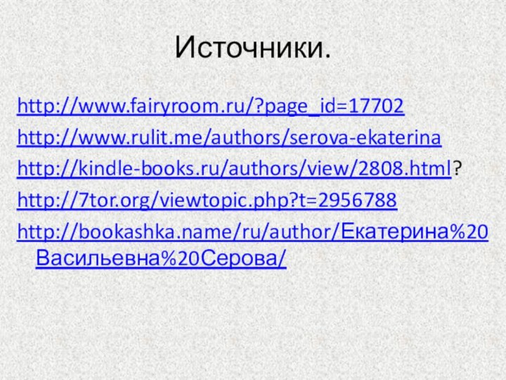 Источники.http://www.fairyroom.ru/?page_id=17702http://www.rulit.me/authors/serova-ekaterinahttp://kindle-books.ru/authors/view/2808.html?http://7tor.org/viewtopic.php?t=2956788http://bookashka.name/ru/author/Екатерина%20Васильевна%20Серова/