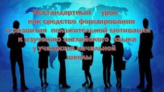 Нестандартный урок – как средство формирования и развития положительной мотивации к изучению английского языка у учащихся начальной школы.