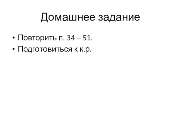 Домашнее заданиеПовторить п. 34 – 51.Подготовиться к к.р.