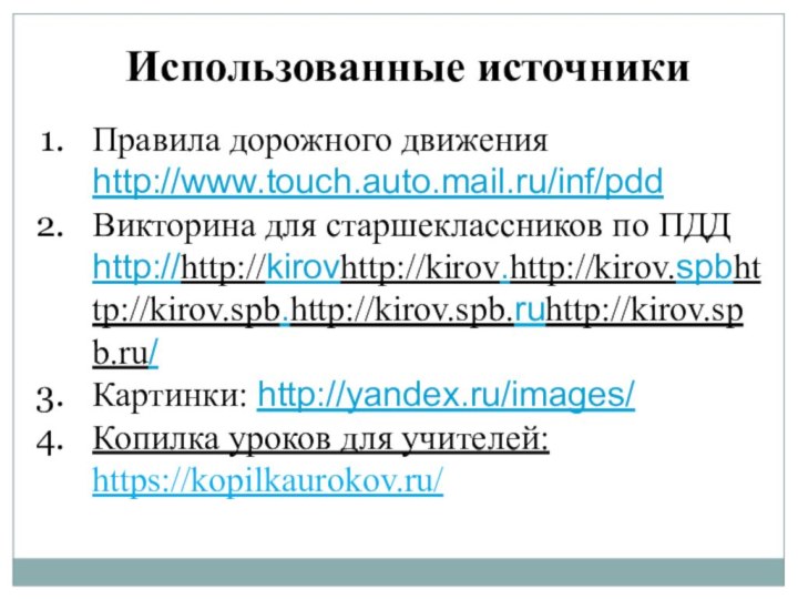 Использованные источникиПравила дорожного движения http://www.touch.auto.mail.ru/inf/pddВикторина для старшеклассников по ПДД http://http://kirovhttp://kirov.http://kirov.spbhttp://kirov.spb.http://kirov.spb.ruhttp://kirov.spb.ru/Картинки: http://yandex.ru/images/Копилка уроков для учителей: https://kopilkaurokov.ru/