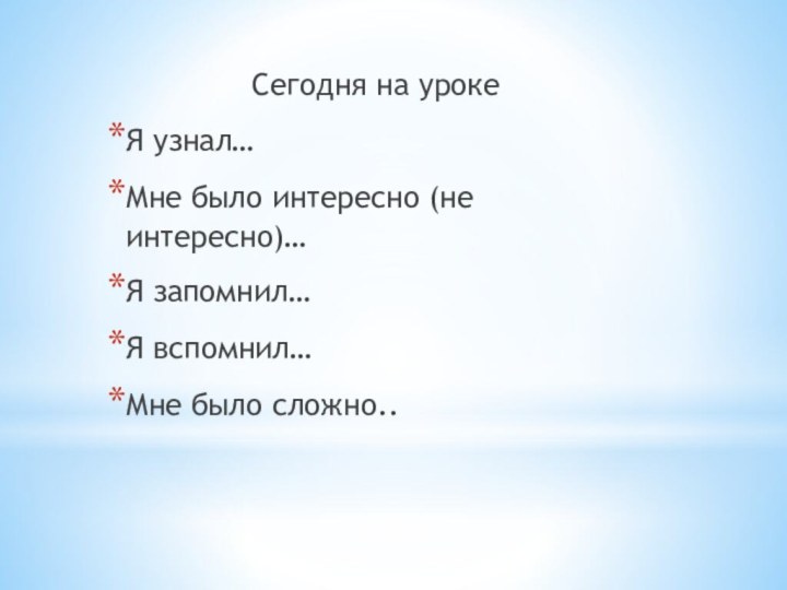 Сегодня на уроке Я узнал…Мне было интересно (не интересно)…Я запомнил…Я вспомнил…Мне было сложно..