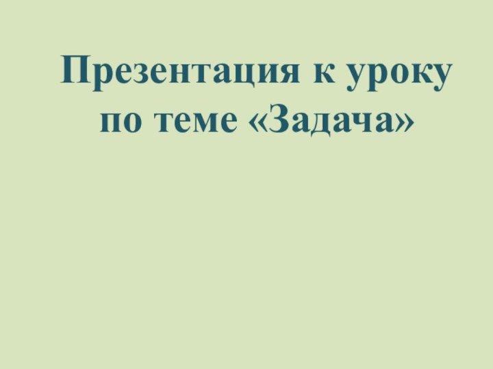 Презентация к уроку по теме «Задача»