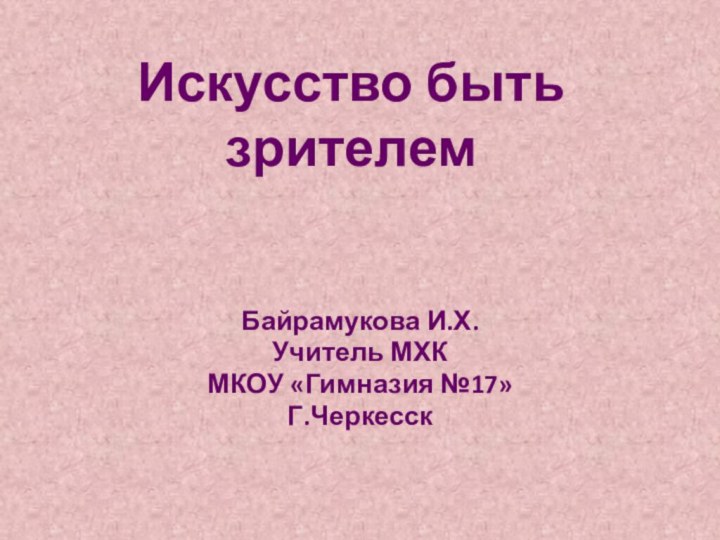 Искусство быть зрителемБайрамукова И.Х.Учитель МХК МКОУ «Гимназия №17»Г.Черкесск