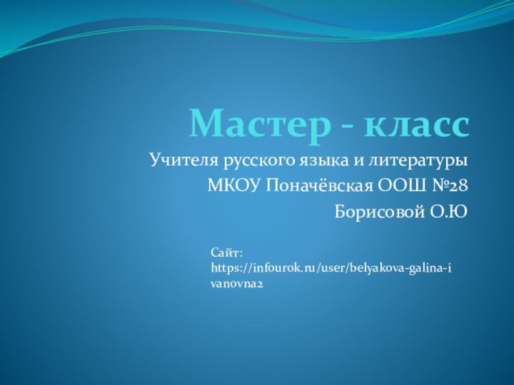 Мастер - классУчителя русского языка и литературыМКОУ Поначёвская ООШ №28Борисовой О.Ю   Сайт: https://infourok.ru/user/belyakova-galina-ivanovna2