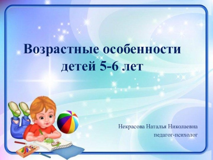Некрасова Наталья Николаевнапедагог-психологВозрастные особенности детей 5-6 лет