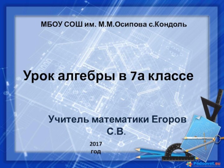 МБОУ СОШ им. М.М.Осипова с.КондольУчитель математики Егоров С.В.Урок алгебры в 7а классе2017 год