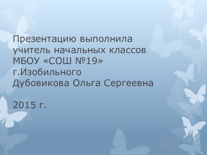 Презентацию выполнила учитель начальных классов МБОУ «СОШ №19» г.Изобильного Дубовикова Ольга Сергеевна  2015 г.