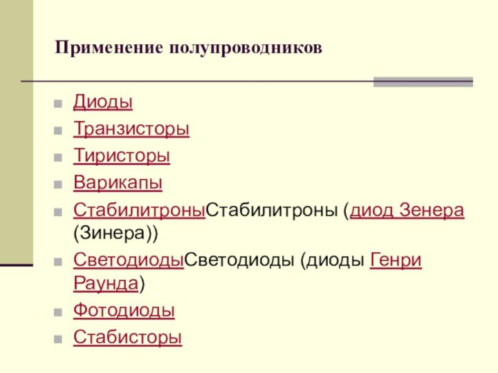 Применение полупроводниковДиоды Транзисторы Тиристоры Варикапы СтабилитроныСтабилитроны (диод Зенера (Зинера)) СветодиодыСветодиоды (диоды Генри Раунда) Фотодиоды Стабисторы