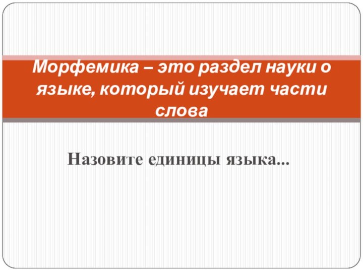 Назовите единицы языка…Морфемика – это раздел науки о языке, который изучает части слова