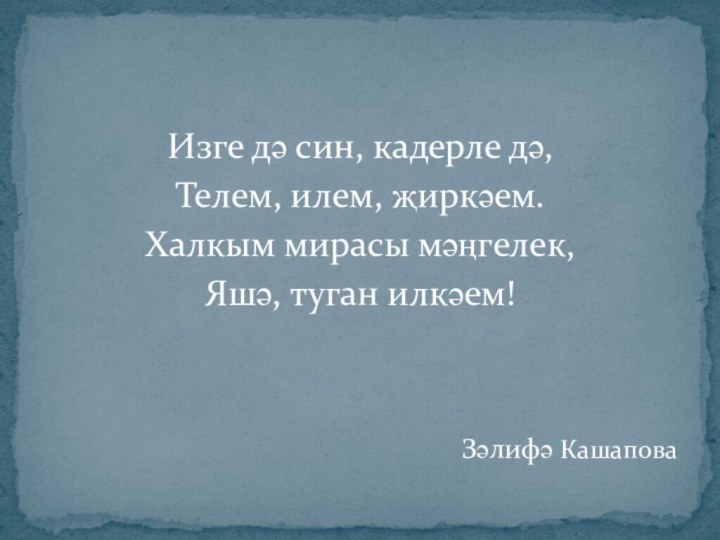 Изге дә син, кадерле дә,Телем, илем, җиркәем.Халкым мирасы мәңгелек,Яшә, туган илкәем!Зәлифә Кашапова