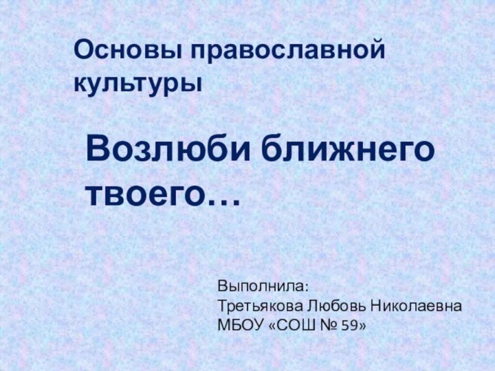 Основы православной культурыВозлюби ближнеготвоего…Выполнила:Третьякова Любовь НиколаевнаМБОУ «СОШ № 59»