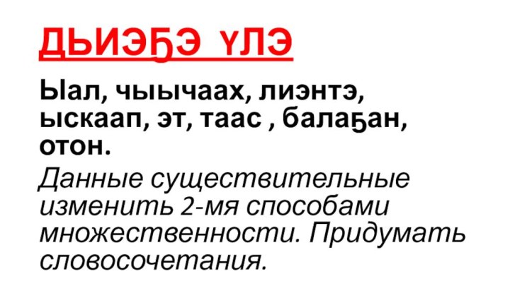 ДЬИЭҔЭ YЛЭЫал, чыычаах, лиэнтэ, ыскаап, эт, таас , балаҕан, отон.Данные существительные изменить