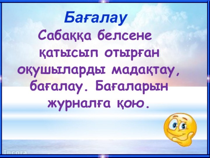 Бағалау Сабаққа белсене қатысып отырған оқушыларды мадақтау, бағалау. Бағаларын журналға қою.