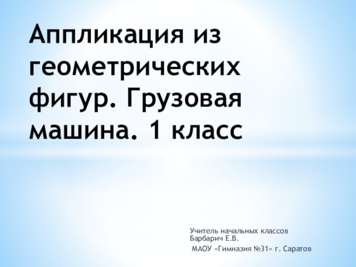 Учитель начальных классов Барбарич Е.В. МАОУ «Гимназия №31» г. СаратовАппликация из геометрических