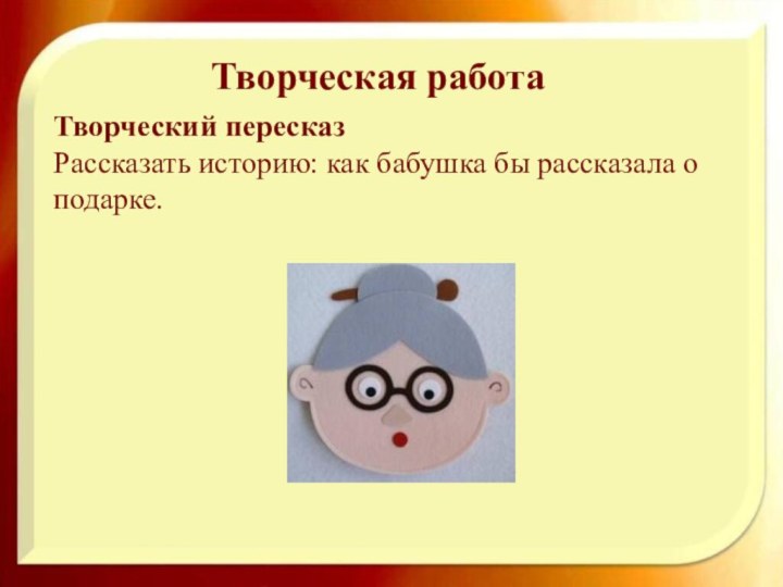 Творческий пересказ Рассказать историю: как бабушка бы рассказала о подарке. Творческая работа