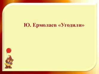 Презентация к уроку литературного чения во 2 классе на теу Ю.Ермолаев Угодили