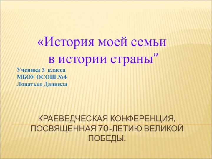 КРАЕВЕДЧЕСКАЯ КОНФЕРЕНЦИЯ, ПОСВЯЩЕННАЯ 70-ЛЕТИЮ ВЕЛИКОЙ ПОБЕДЫ.  «История моей семьи в истории страны”Ученика 3 классаМБОУ ОСОШ №4Лопатько Даниила