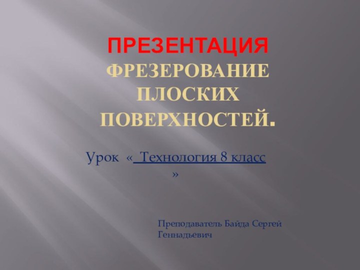 презентация  Фрезерование плоских поверхностей.Урок « Технология 8 класс  »Преподаватель Байда Сергей Геннадьевич