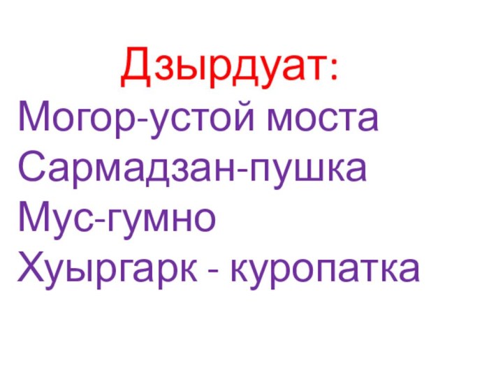 Дзырдуат:   Могор-устой мостаСармадзан-пушкаМус-гумноХуыргарк - куропатка