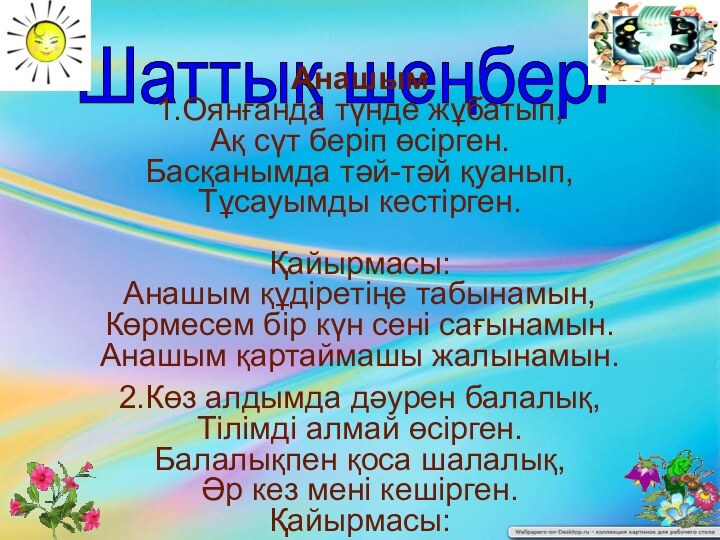 Шаттық шеңбері Анашым1.Оянғанда түнде жұбатып,Ақ сүт беріп өсірген.Басқанымда тәй-тәй қуанып,Тұсауымды кестірген.Қайырмасы:Анашым құдіретіңе