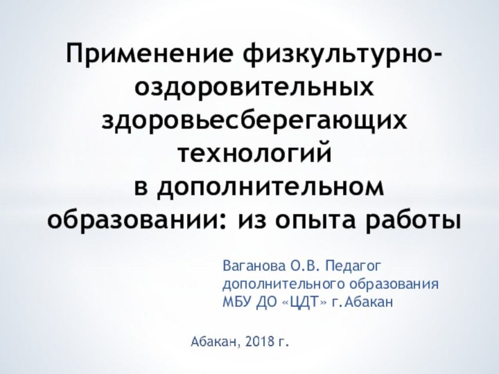 Ваганова О.В. Педагог дополнительного образования МБУ ДО «ЦДТ» г.АбаканПрименение физкультурно-оздоровительных здоровьесберегающих технологий